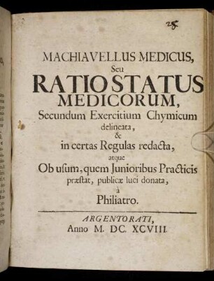 Machiavellus Medicus, Seu Ratio Status Medicorum : Secundum Exercitium Chymicum delineata, & in certas Regulas redacta, atque Ob usum, quem Iunioribus Practicis praestat, publicae luci donata