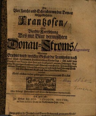 Die vor Furcht und Schrecken von der Donau weggeflüchtete Frantzosen, Oder Vierdte Fortsetzung Des mit Blut vermischten Donau-Stroms : Worinnen Erzehlet wird, welcher Gestalt die Frantzosen nach ihrer Welt-berühmten Hochstädtischen Niederlage, sich ... über Hals- und Kopff nach dem Ober-Rhein-Strom retiriret ; Nebst etlichen ... Documenten und Briefen