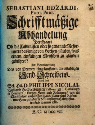 Sebastiani Edzardi Prof. Publ. Schrifftmäßige Abhandelung Der Frage, Ob die Calvinisten oder so genannte Reformirte dasjenige von Hertzen gläuben, was einem einfältigen Menschen zu gläuben gebühret : Zur Beantwortung Des von Bremen eingelauffenen abermahligen Send-Schreibens