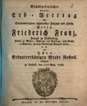 Grundgesetzlicher neuer Erb-Vertrag des Durchlauchtigsten regierenden Herzogs und Herrn, Herrn Friederich Franz, Herzogs zu Mecklenburg ... mit Ihro Erbunterthänigen Stadt Rostock, vollzogen zu Rostock, den 13ten May, 1788.