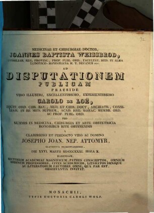 Medicinae et chirurgiae doctor Joannes Baptista Weissbrod ... ad disputationem publicam praeside ... Carolo de Loe ... pro summis in medicina, chirurgia et arte obstetricia honoribus rite obtinendis a ... Josepho Joan. Nep. Attomyr ... habendam ... invitat : [Insunt theses medicae]