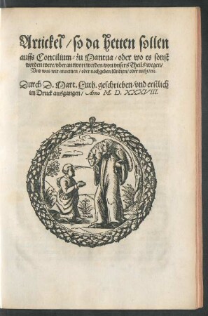Artickel/ so da hetten sollen auffs Concilium/ zu Mantua/ oder wo es sonst worden were/ uberantwort werden/ von unsers Theils wegen/ Und was wir annemen/ oder nachgeben kündten/ oder nicht/ etc. Durch D. Mart. Luth. geschrieben/ und erstlich im Druck ausgangen/ Anno M. D. XXXVIII.