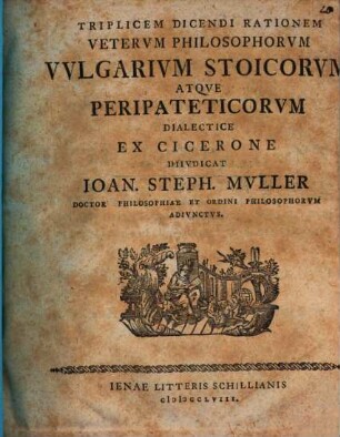 Triplicem Dicendi Rationem Veterum Philosophorum Vulgarium Stoicorum Atque Peripateticorum Dialectice Ex Cicerone Diiudicat Ioan. Steph. Muller Doctor Philosophiae ...