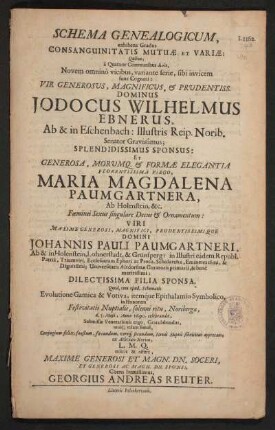 Schema Genealogicum, exhibens Gradus Consanguinitatis Mutuae Et Variae : Quibus, a Quatuor Communibus Avis, Novem omnino vicibus, variante serie, sibi invicem sunt Cognati ... Jodocus Wilhelmus Ebnerus, Ab & in Eschenbach ... Et ... Maria Magdalena Paumgartnera, Ab Holenstein, &c. ... Domini Johannis Pauli Paumgartneri ... Dilectissima Filia Sponsa. Quod ... in Honorem Festivitatis Nuptialis, solenni ritu, Noribergae, d. 5. Maii, Anno 1690. celebrandae ...