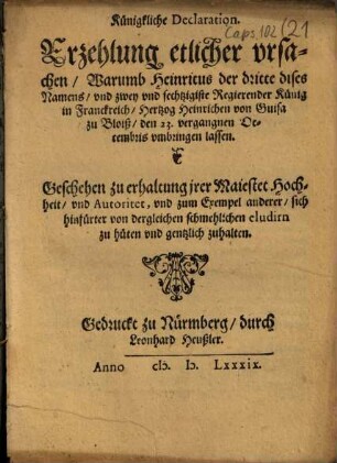 Künigkliche Declaration. Erzehlung etlicher vrsachen, Warumb Heinricus der dritte ... Künig in Franckreich, Hertzog Heinrichen von Guisa zu Bloiß ... vmbringen lassen