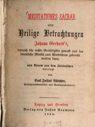 Meditationes sacrae oder Heilige Betrachtungen Johann Gerhard's, dadurch die rechte Gottseligkeit geweckt und der innerliche Mensch zum Wachstum gebracht werden kann, von Neuem aus dem Lateinischen übersetzt von Carl Julius Böttcher