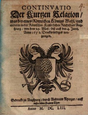 Continvatio Der Kurtzen Relation, was bey eines Römischen Königs Wahl, vnd anderm, in der Römischen Kayserlichen Reichsstatt Augspurg, von dem 25. May, biß auff den 4. Junij. Anno 1653. Denckwürdiges vorgangen