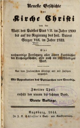 Neueste Geschichte der Kirche Christi von der Wahl des Pabstes Pius VII. im Jahre 1800 bis auf die Regierung des hl. Vaters Gregor VIX. [!] im Jahre 1833 : eine nothwendige Fortsetzung aller älteren Handbücher der Kirchengeschichte, aber auch ein selbständiges Werk ; aus dem Italiänischen übersetzt und mit Zusätzen vermehrt, 1. Enthält den ersten bis dritten Band
