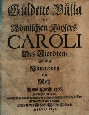 Guldene Bulla Des Römischen Kaysers Caroli des Vierdten, Welche zu Nürnberg Und Metz Anno Christi 1356 gemachet worden
