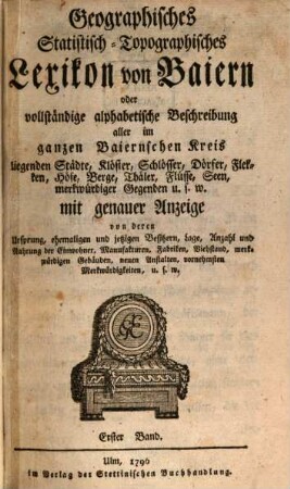Geographisches Statistisch-Topographisches Lexikon von Baiern oder vollständige alphabetische Beschreibung aller im ganzen Baiernschen Kreis liegenden Städte, Klöster, Schlösser, Dörfer, Flecken, Höfe, Berge, Thäler, Flüsse, Seen, merkwürdiger Gegenden u. s. w. mit genauer Anzeige von deren Ursprung, ehemaligen und jetzigen Besitzern, Lage, Anzahl und Nahrung der Einwohner, Manufakturen, Fabriken, Viehstand, merkwürdigen Gebäuden, neuen Anstalten, vornehmsten Merkwürdigkeiten, u. s. w., 1