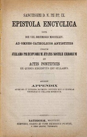 Sanctissimi D. N. Pii PP. IX. Epistola encyclica data die VIII. Decembris MDCCCLXIV. ad omnes catholicos antistites unacum syllabo praecipuorum aetatis nostrae errorum et actis pontificis, ex quibus excerptus est syllabus : Accedit Appendix antiquiora et novissima continens quae ad epistolam encyclicam et syllabum referantur