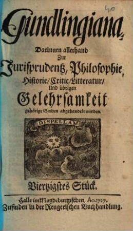 Gundlingiana : darinnen allerhand zur Jurisprudentz, Philosophie, Historie, Critic, Litteratur und übrigen Gelehrsamkeit gehörige Sachen abgehandelt werden, 40. 1727