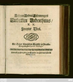 Theil 2: Johann Andreae Eisenmengers, Professors der Orientalischen Sprachen bey der Universität Heydelberg Entdecktes Judenthum, Oder Gründlicher und Wahrhaffter Bericht, Welchergestalt Die verstockte Juden die Hochheilige Drey-Einigkeit Gott Vater, Sohn und Heil. Geist, erschrecklicher Weise lästern und verunehren, die Heil. Mutter Christi verschmähen, das Neue Testament, die Evangelisten und Aposteln, die Christliche Religion spöttisch durchziehen, und die gantze Christenheit auff das äusserste verachten und verfluchen ... : In Zweyen Theilen verfasset ...