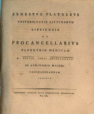 Ernestus Platnerus Universitatis Litterarum Lipsiensis H. T. Procancellarius Panegyrin Medicam D. XXVIII. Iunii. MDCCXCIX In Auditorio Maiori Concelebrandam Indicit : Medicinae Studium Octo Semestribus Descriptum ; Pr. IX.
