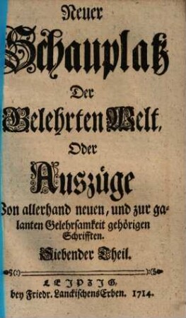 Neuer Schauplatz der Gelehrten Welt, oder Außzüge von allerhand neuen, und zur galanten Gelehrsamkeit gehörigen Schrifften, 7