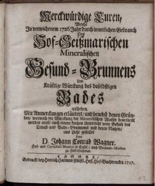 Merkwürdige Curen, welche in verwichenem 1726 Jahr durch innerlichen Gebrauch des Hof-Geissmarischen mineralischen Gesund-Brunnens und kräftige Würckung des daselbstigen Bades geschehen