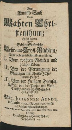 Das Fünffte Buch Vom Wahren Christenthum; In sich haltend Drey Schöne Geistreiche Lehr- und Trost-Büchlein ...