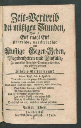 Th. 1: Zeit-Vertreib bei müßigen Stunden, Das ist: Eilf mahl Eilf sinnreiche, merckwürdige und Lustige Gegen-Reden, Begebenheiten und Einfälle, Zu vergön[n]ter Gemüths-Ergetzung, übersetzet und zusam[m]en getragen von Hilario Sittenfreund [i.e. Johann Philipp Praetorius]