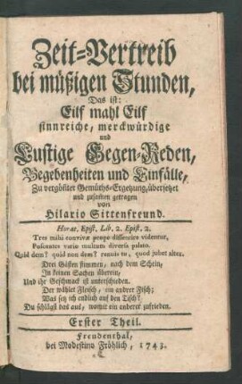 Th. 1: Zeit-Vertreib bei müßigen Stunden, Das ist: Eilf mahl Eilf sinnreiche, merckwürdige und Lustige Gegen-Reden, Begebenheiten und Einfälle, Zu vergön[n]ter Gemüths-Ergetzung, übersetzet und zusam[m]en getragen von Hilario Sittenfreund [i.e. Johann Philipp Praetorius]