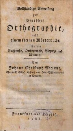 Vollständige Anweisung zur Deutschen Orthographie : nebst einem kleinen Wörterbuche für die Aussprache, Orthographie, Biegung und Ableitung