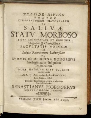 Dissertationem Inauguralem De Salivae Statu Morboso ... In Inclyta Rauracorum Universitate ... Ad D. Febr. Ann. S.R. MDCXCVI. ... Publico virili defendet Sebastianus Hoeggerus Helvet. Gallopolitanus.