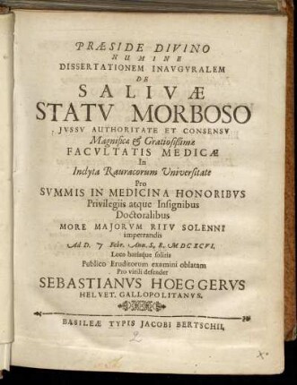 Dissertationem Inauguralem De Salivae Statu Morboso ... In Inclyta Rauracorum Universitate ... Ad D. Febr. Ann. S.R. MDCXCVI. ... Publico virili defendet Sebastianus Hoeggerus Helvet. Gallopolitanus.