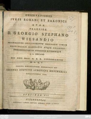 Specimen 7: / ... Eivsdemqve H. T. Decano Die XXII Maii A. S. R. MDCCLXXVIII H. L. Q. S Pvblica Disceptatione Defensvrvs Est Ioannes Avgvstvs Lvdovicvs Menckenivs Vitembergensis Saxo.