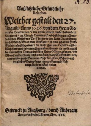 Außführliche, Gründtliche Relation, Welcher gestalt ... von ... Tilly ... der König in Dennemarck vnd [und] desselben gantze Armada, bey ... Luther ... gäntzlich zertrent ... worden ...