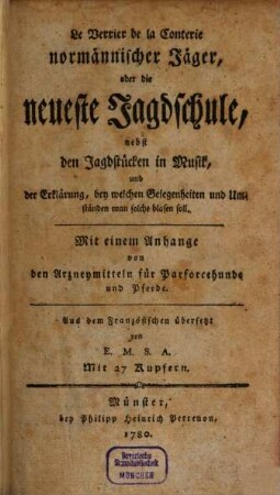 Le Verrier de la Conterie normännischer Jäger, oder die neueste Jagdschule : nebst den Jagdstücken in Musik und der Erklärung, bey welchen Gelegenheiten und Umständen man solche blasen soll ; Mit einem Anhange von Arzneymitteln für Parforcehunde und Pferde ; Mit 27 Kupfern