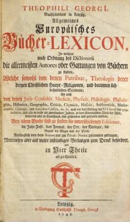 Theophili Georgi[i], Buchhändlers in Leipzig, Allgemeines Europäisches Bücher-Lexicon : In welchem nach Ordnung des Dictionarii die allermeisten Autores oder Gattungen von Büchern zu finden, Welche ... noch vor dem Anfange des XVI. Seculi bis 1739 inclusive, und also in mehr als zweyhundert Jahren, in dem Europäischen Theile der Welt, sonderlich aber in Teutschland, sind geschrieben und gedrucket worden ..., 1. A - D