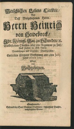 Menschlichen Lebens Eitelkeit : Bey Deß Wolgebohrnen Herrn/ Herrn Heinrich von Heidebreck/ Ihr. Königl. Maj. zu Schweden/ [et]c. Wolbestalten Obristen über ein Regiment zu Fuß ... Entseelten Cörpers Beysetzung am 4ten Iulii Jahrs Anno 1681. beklaget von Nachgesetzten