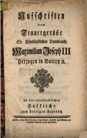 Aufschriften beym Trauergerüste Sr. Churfürstlichen Durchleucht Maximilian Joseph III Herzogen in Baiern [et]c. : In der churfürstlichen Hofkirche zum heiligen Kajetan
