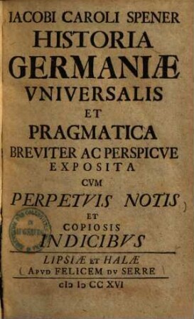 Iacobi Caroli Spener historia Germaniae universalis et pragmatica : breviter ac perspicue exposita cum perpetuis notis et copiosis indicibus