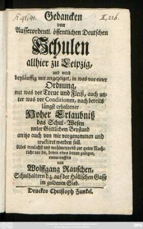 Gedancken von Ausserordentl. öffentlichen Deutschen Schulen allhier zu Leipzig, und wird beyläuffig mit angezeiget, in was vor einer Ordnung, mit was vor Treue und Fleiß, auch unter was vor Conditionen, nach bereits längst erhaltener Hoher Erlaubniß das Schul-Wesen unter Göttlichem Beystand anitzo auch von mir vorgenommen und tractiret werden soll ...