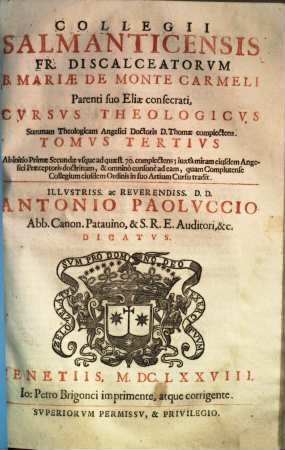 Collegii Salmanticensis Fr. Discalceatorvm B. Mariae De Monte Carmeli Parenti suo Eliae consecrati, Cvrsvs Theologicvs : Summam Theologicam Angelici Doctoris D. Thomae complectens, 3. Ab initio Primae Secundae vsque ad quaest. 70. complectens; iuxta miram eiusdem Angelici Praeceptoris doctrinam, & omninò consonè ad eam, quam Complutense Collegium eiusdem Ordinis in suo Artium Cursu tradit