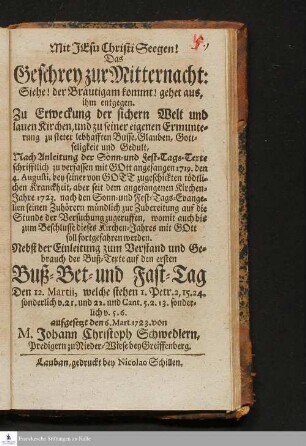 Das Geschrey zur Mitternacht: Siehe! der Bräutigam kommt! gehet aus, ihm enthgegen. : Zu Erweckung der sichern Welt und lauen Kirchen ..., Nach Anleitung der Sonn- und Fest-Tags-Texte schrifftlich zu verfassen mit GOtt angefangen 1719. den 4. Augusti, ... aber seit dem angefangenen Kirchen-Jahre 1723. nach den Sonn- und Fest-Tags-Evangelien seinen Zuhörern mündlich ... zugeruffen, womit auch bis zum Beschlusse dieses Kirchen-Jahres mit GOtt soll fortgefahren werden : Nebst der Einleitung zum Verstand und Gebrauch der Buß-Texte auf den ersten Buß- Bet- und Fast-Tag Den 12. Martii ... aufgesetzt den 6. Mart. 1723.