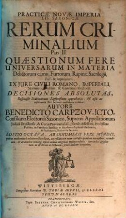 Practicae Novae Imperialis Saxonicae Rerum Criminalium Pars ... : [In Partes III. Divisa], 2. Quaestionum Fere Universarum In Materia Delictorum carnis, Furtorum, Rapinae, Sacrilegii, Falsi & Iniuriarum, Ex Iure Civili Romano, Imperiali, Saxonico, Ordinat. & Constitut. Electoral. Decisiones Absolutas, Responsis Scabinorum Lipsiensium approbatas, & usu ac observantia Fori Saxonici confirmatas exhibens