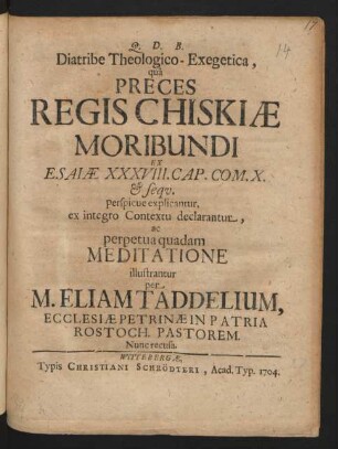 Diatribe Theologico-Exegetica, quâ Preces Regis Chiskiæ Moribundi Ex Esaiæ XXXVIII. Cap. Com. X. & seqv. perspicue explicantur, ex integro Contextu declarantur, ac perpetua quadam Meditatione illustrantur