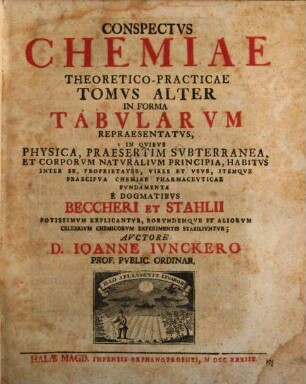 Conspectvs Chemiae Theoretico-Practicae : In Forma Tabularvm Repraesentatvs, In Qvibvs Physica, Praesertim Svbterranea, Et Corporvm Natvralivm Principia, Habitvs Inter Se, Proprietates, Vires Et Vsvs Itemqve Praecipva Chemiae Pharmacevticae Et Mechanicae Fvndamenta E Dogmatibvs Becheri Et Stahlii Potissimvm Explicantvr, Eorvndemqve Et Aliorvm Celebrivm Chemicorvm Experimentis Stabilivntvr, 2