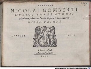 NICOLAI GOMBERTI MVSICI IMPERATORII Motectorum, Nuperrime Maxima diligentia In lucem aeditorum. LIBER PRIMVS QVATVOR VOCVM