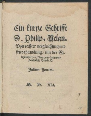 Ein kurtze Schrifft || D. Philip. Melan.|| Von rechter vergleichung vnd || friedshandlung/ inn der Re=||ligion sachen/ Aus dem Latin ver=||deudscht/ Durch D.|| Justum Jonam.||