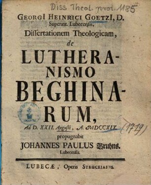 Georgi[i] Heinrici Goetzi[i], D. Superint. Lubecensis, Dissertationem Theologicam, de Lutheranismo Beghinarum