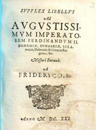 Supplex libellus ad Augustissimum Imperatorem Ferdinandum II. Bohemiae, Hungariae, Sclavoniae, Dalmatiae et Croatiae Regem, etc. : Missus è Batavis, a Friderico, etc.
