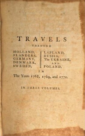 Travels through Holland, Flanders, Germany, Denmark, Sweden, Lapland, Russia, the Ukraine and Poland : in the years 1768, 1769, and 1770 ..., 1. Travels through Holland. - III, 373 S.