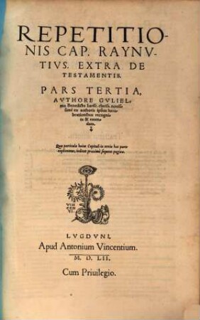 Repetitio Gvlielmi Benedicti Ivriscons. Clarissimi In capit. Raynutius de Testamentis : In partes treis distincta, ... Adiectae sunt in initio cuiusque Sectionis summae rerum ac sententiarum, quae lectorem velut manu ducant ad id, quod desiderauerit, 3