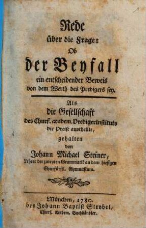 Rede über die Frage: ob der Beyfall ein entscheidender Beweis von dem Werth des Predigers sey? : Als die Gesellschaft des Churf. academ. Predigerinstituts die Preise austheilte, gehalten