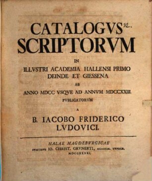 Catalogvs Scriptorvm In Illvstri Academia Hallensi Primo Deinde Et Giessena Ab Anno MDCC Vsqve Ad Annvm MDCCXXIII. Pvblicatorvm