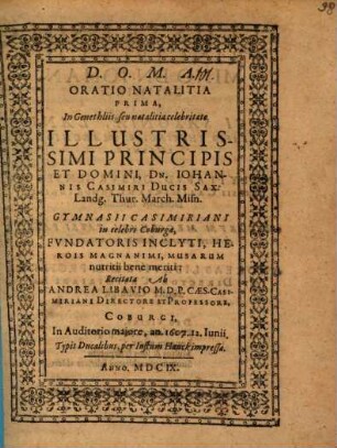 Oratio Natalitia Prima, In Genethliis, seu natalitia celebritate Illustrissimi Principis Et Domini, Dn. Johannis Casimiri Ducis Sax: Landg. Thur. March. Misn. Gymnasii Casimiriani in celebri Coburga, Fvndatoris Inclyti, Herois Magnanimi, Musarum nutritii bene meriti: Recitata Ab Andrea Libavio M.D.P. Cæs. Casimiriani Directore Et Professore, Coburgi, In Auditorio majore, an. 1607. 12. Iunii