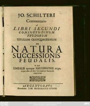 Jo. Schilteri Commentatio ad Libri Secundi Consuetudinum Feudorum Titulum Quinquagesimum De Natura Successionis Feudalis : in qua Linealis quoque Successionis origo, atque usus in foro Germanico succincte exponitur