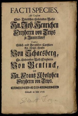 Facti Species, Ad Causam Chur-Trierischen Geheimden Raths Hn. Joh. Henrichen Freyherrn von Trips zu Juntersdorff Contra Gülich- und Bergischen Cantzlarn Hn. Reichs-Grafen von Schaesberg, Hn. Geheimden Rath Freyherrn von Bentinck, Und Hn. Frantz Adolphen Freyherrn von Trips
